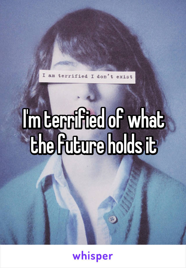 I'm terrified of what the future holds it