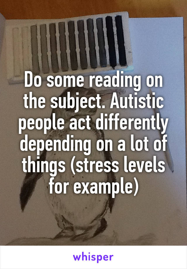 Do some reading on the subject. Autistic people act differently depending on a lot of things (stress levels for example)