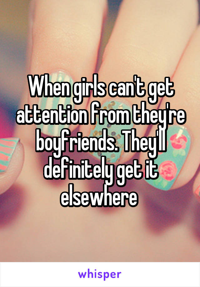 When girls can't get attention from they're boyfriends. They'll definitely get it elsewhere 