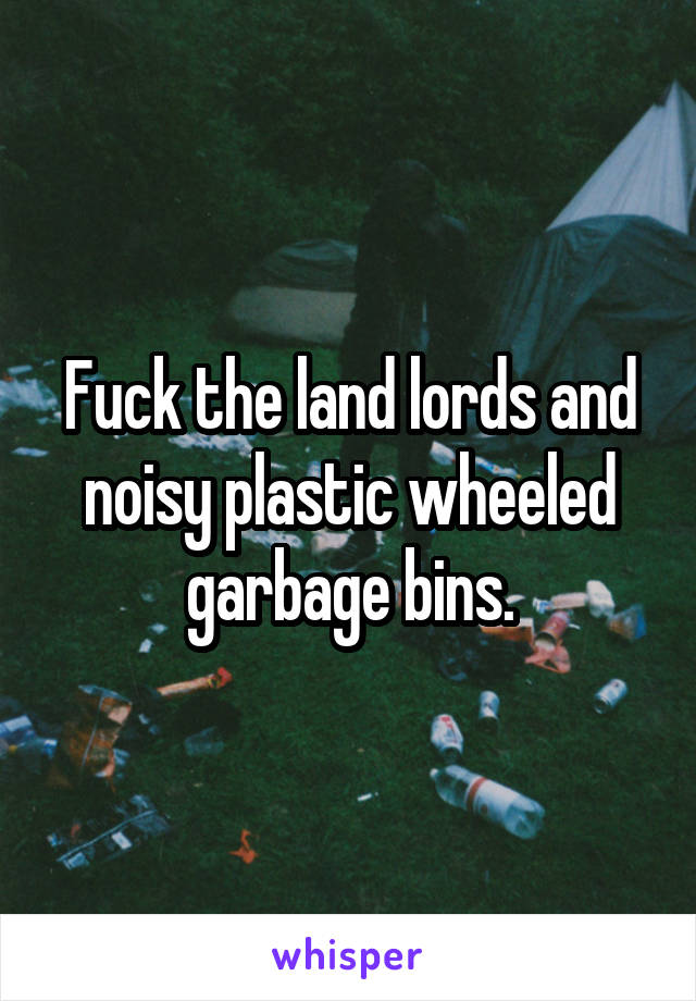 Fuck the land lords and noisy plastic wheeled garbage bins.