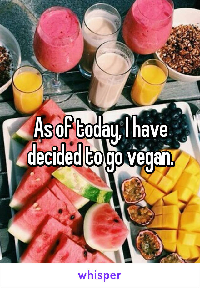 As of today, I have decided to go vegan.