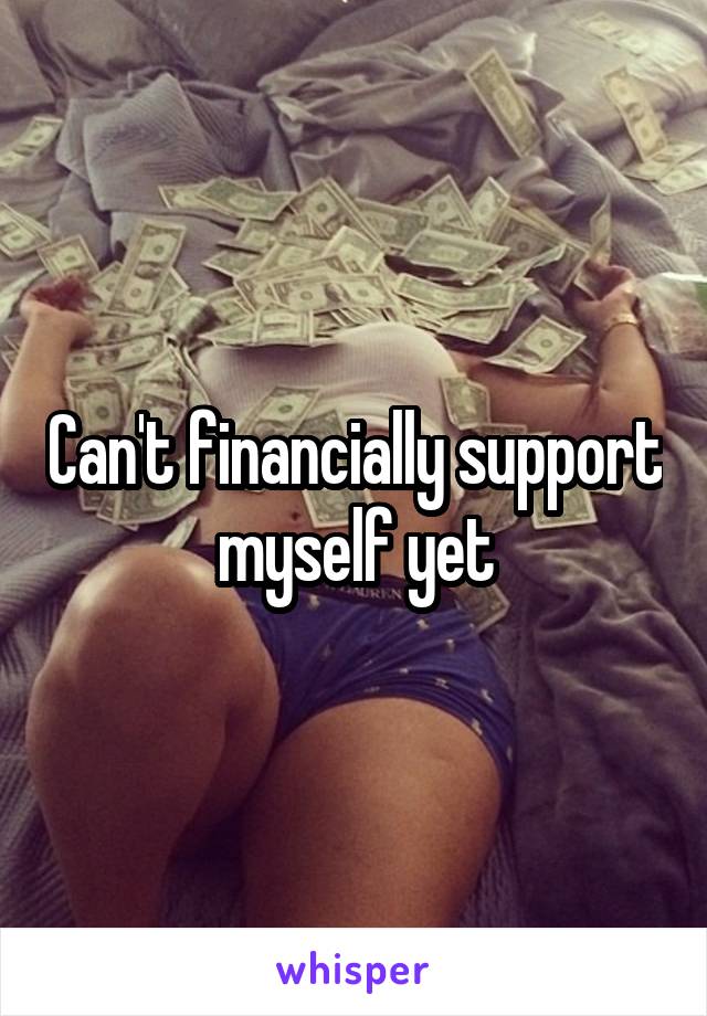 Can't financially support myself yet