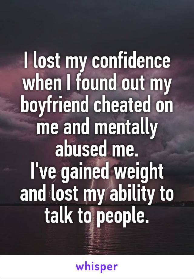 I lost my confidence when I found out my boyfriend cheated on me and mentally abused me.
I've gained weight and lost my ability to talk to people.