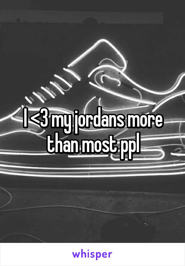 I <3 my jordans more than most ppl