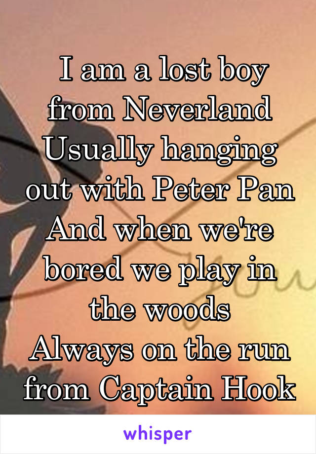  I am a lost boy from Neverland
Usually hanging out with Peter Pan
And when we're bored we play in the woods
Always on the run from Captain Hook