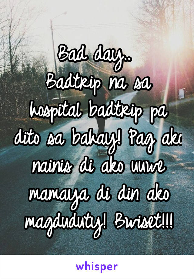 Bad day.. 
Badtrip na sa hospital badtrip pa dito sa bahay! Pag ako nainis di ako uuwe mamaya di din ako magduduty! Bwiset!!!