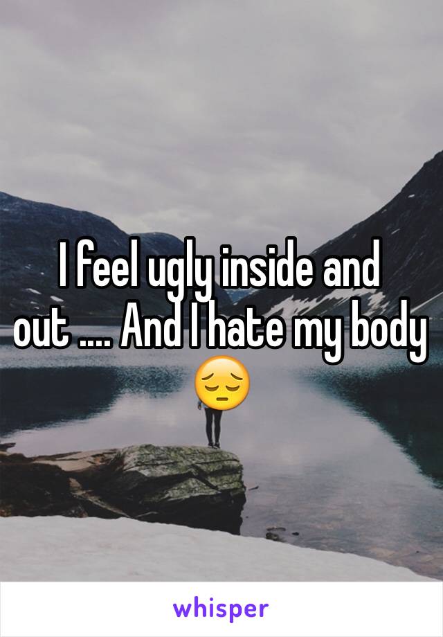 I Feel Ugly Inside And Out And I Hate My Body 😔 