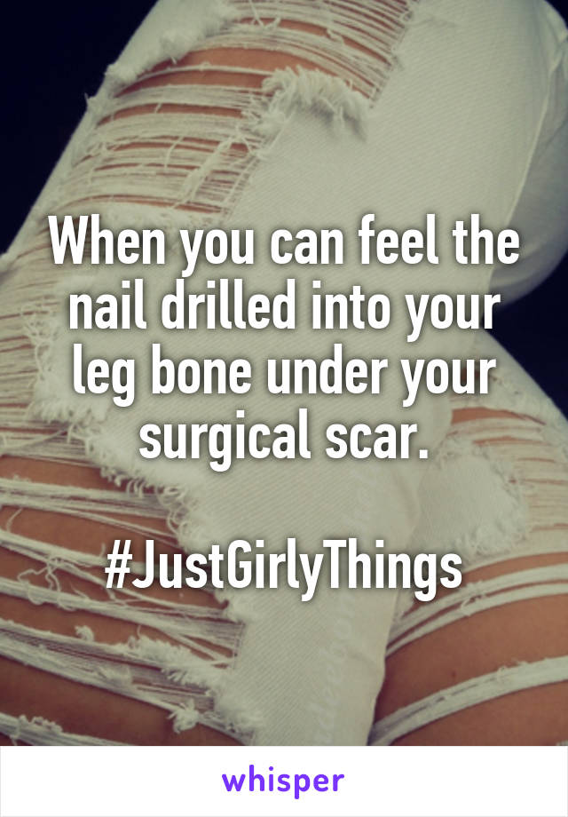 When you can feel the nail drilled into your leg bone under your surgical scar.

#JustGirlyThings