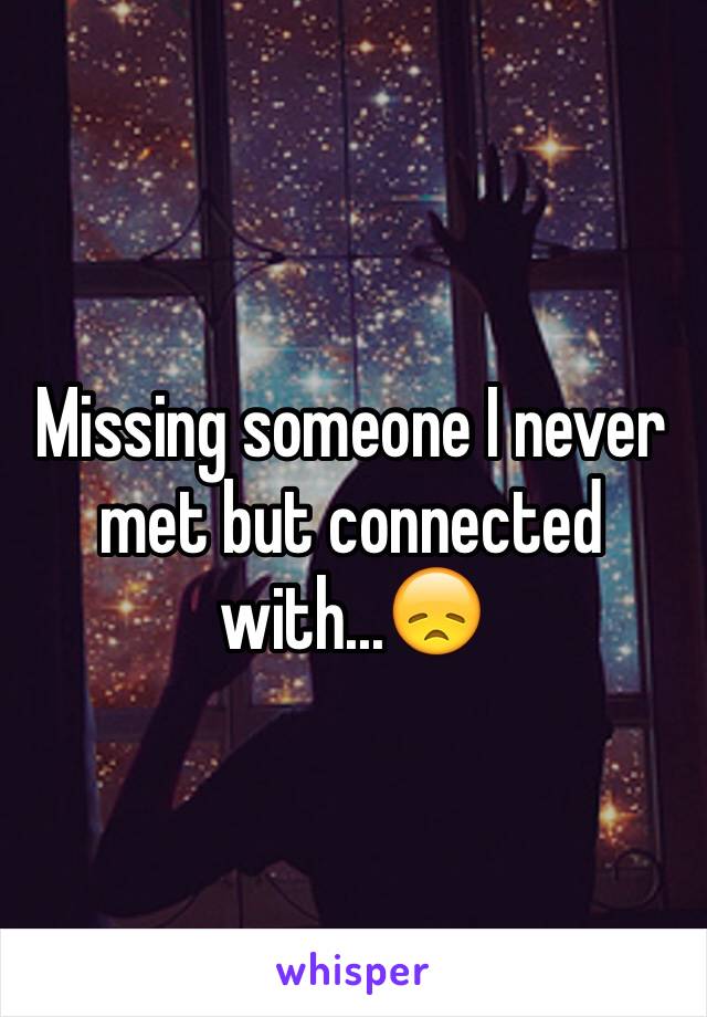 Missing someone I never met but connected with...😞