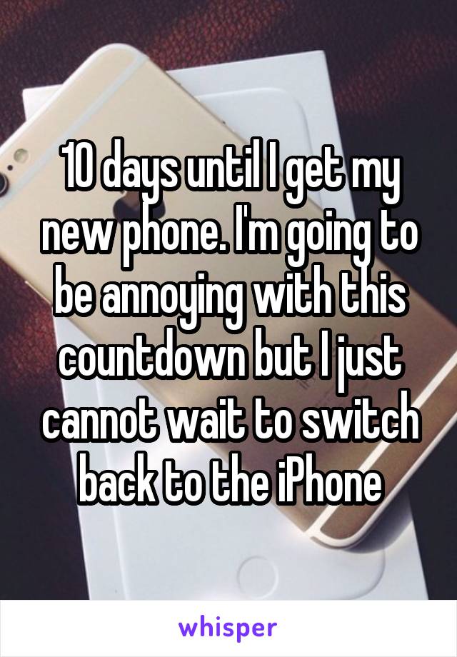 10 days until I get my new phone. I'm going to be annoying with this countdown but I just cannot wait to switch back to the iPhone