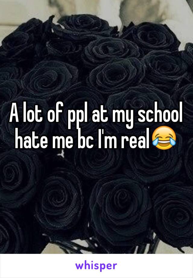 A lot of ppl at my school hate me bc I'm real😂