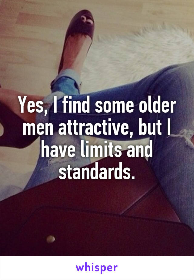 Yes, I find some older men attractive, but I have limits and standards.