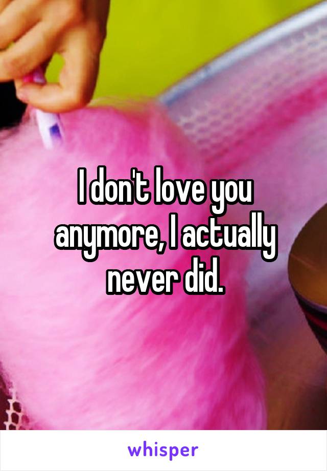 I don't love you anymore, I actually never did.