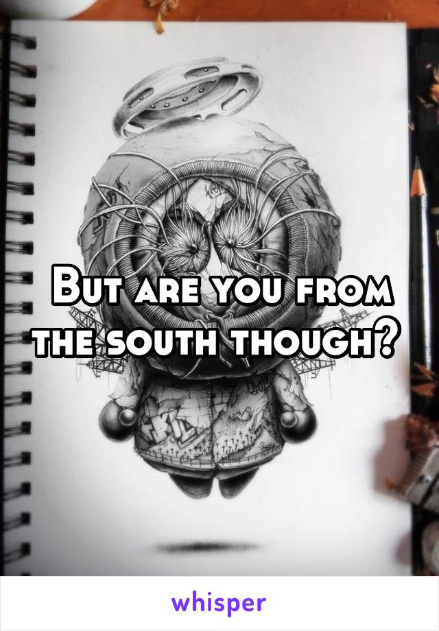 But are you from the south though? 