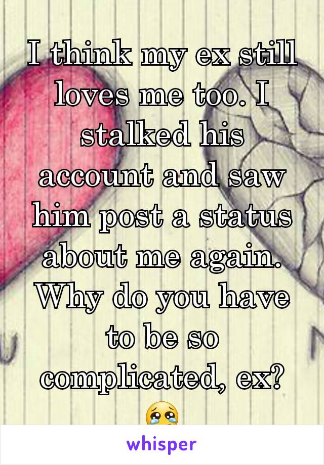 I think my ex still loves me too. I stalked his account and saw him post a status about me again. Why do you have to be so complicated, ex? 😢