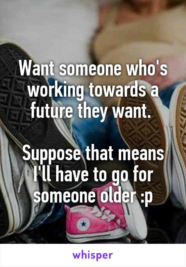 Want someone who's working towards a future they want. 

Suppose that means I'll have to go for someone older :p