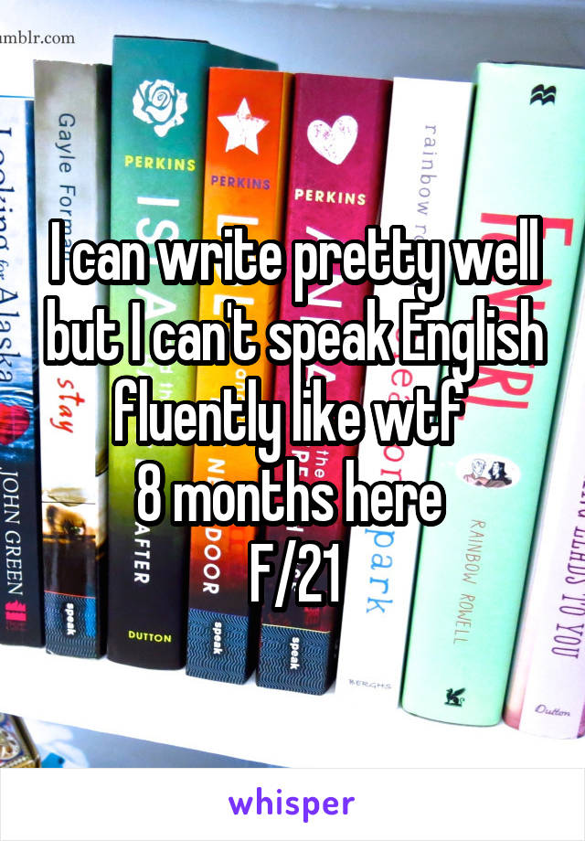 I can write pretty well but I can't speak English fluently like wtf 
8 months here 
F/21