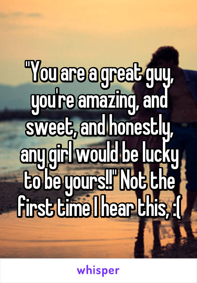 "You are a great guy, you're amazing, and sweet, and honestly, any girl would be lucky to be yours!!" Not the first time I hear this, :(