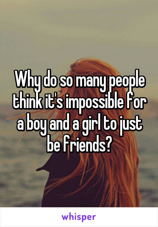 Why do so many people think it's impossible for a boy and a girl to just be friends?