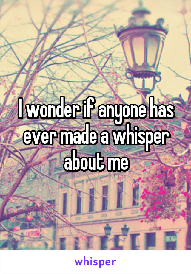 I wonder if anyone has ever made a whisper about me