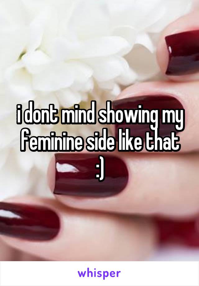 i dont mind showing my feminine side like that
:)