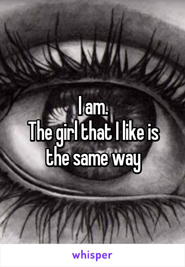 I am.
The girl that I like is the same way