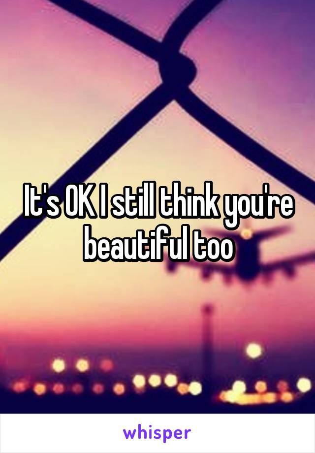 It's OK I still think you're beautiful too