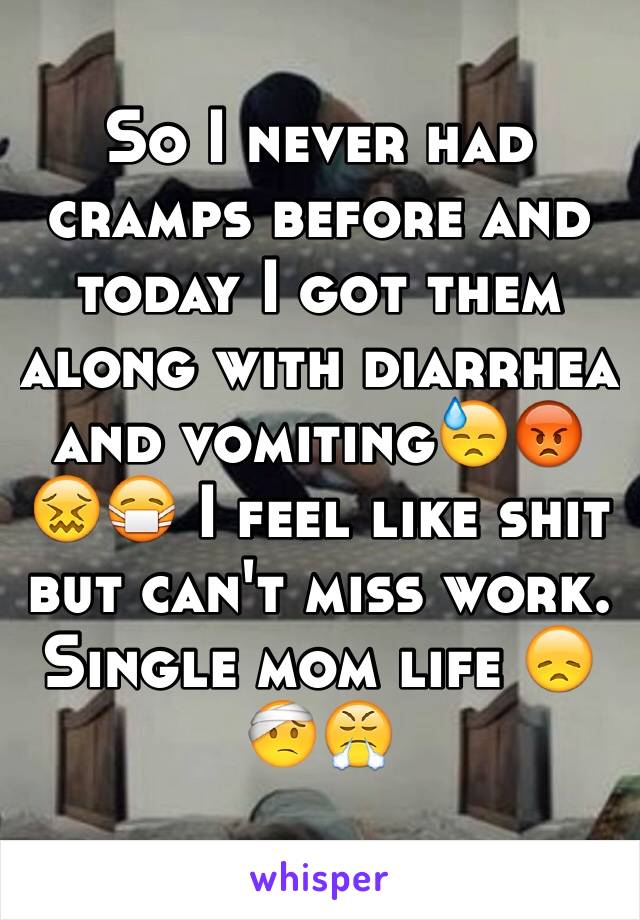 So I never had cramps before and today I got them along with diarrhea and vomiting😓😡😖😷 I feel like shit but can't miss work. Single mom life 😞🤕😤 