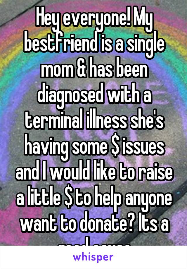 Hey everyone! My bestfriend is a single mom & has been diagnosed with a terminal illness she's having some $ issues and I would like to raise a little $ to help anyone want to donate? Its a good cause