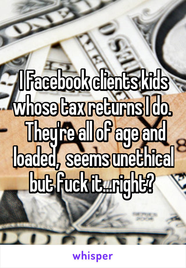 I Facebook clients kids whose tax returns I do.   They're all of age and loaded,  seems unethical but fuck it...right? 