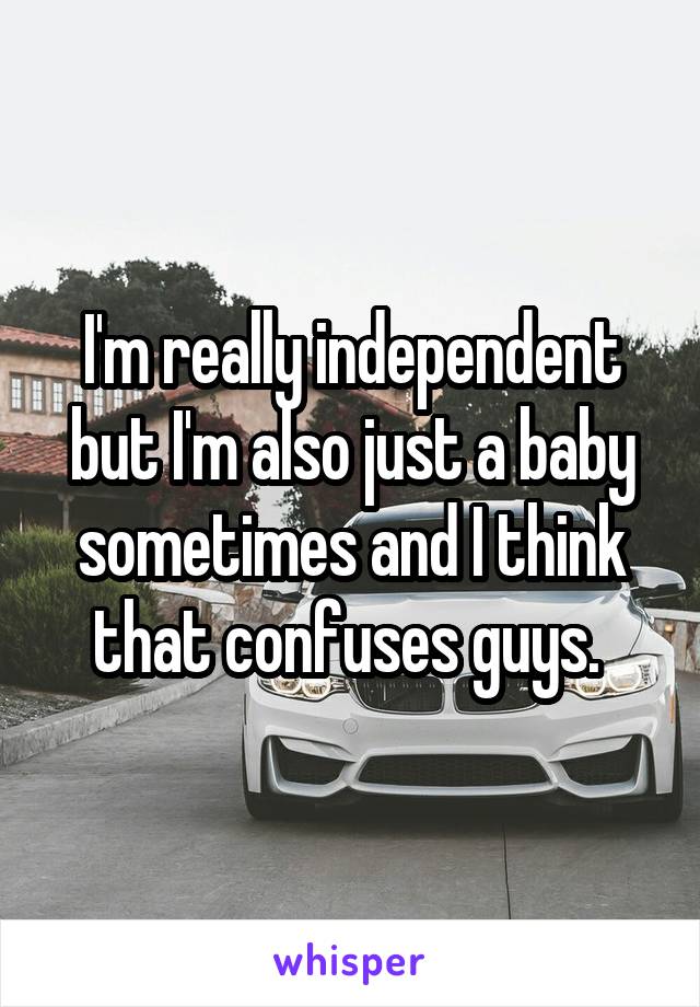 I'm really independent but I'm also just a baby sometimes and I think that confuses guys. 