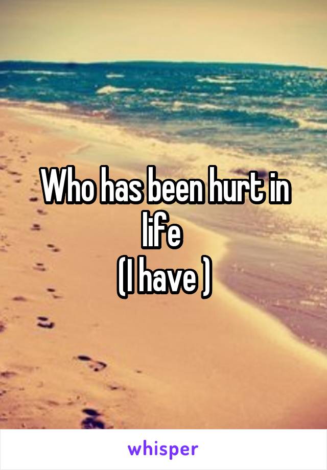 Who has been hurt in life 
(I have )