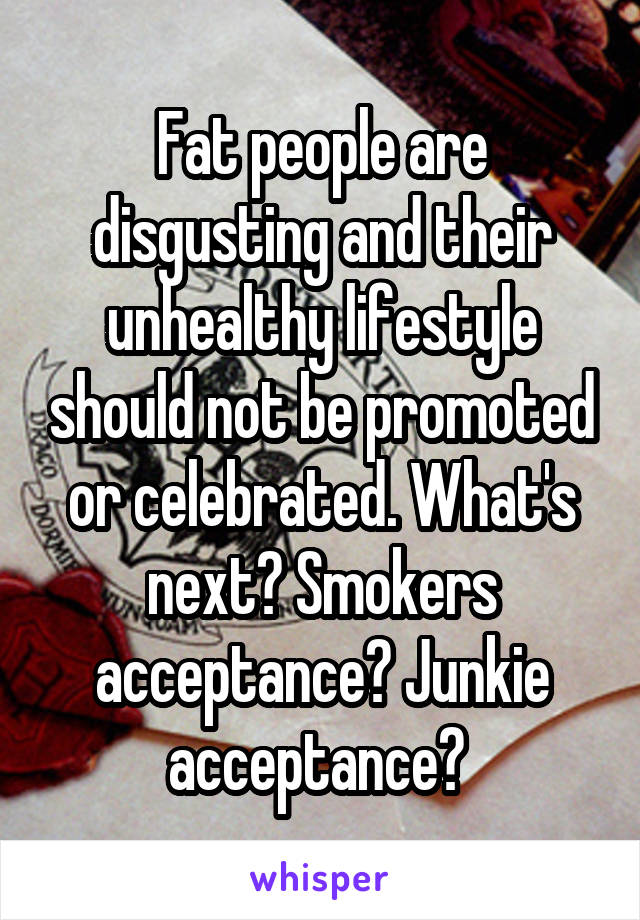 Fat people are disgusting and their unhealthy lifestyle should not be promoted or celebrated. What's next? Smokers acceptance? Junkie acceptance? 