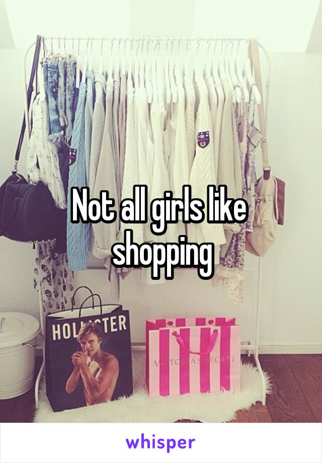 Not all girls like 
shopping