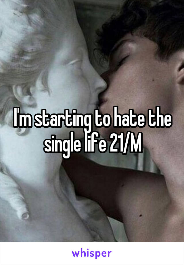 I'm starting to hate the single life 21/M