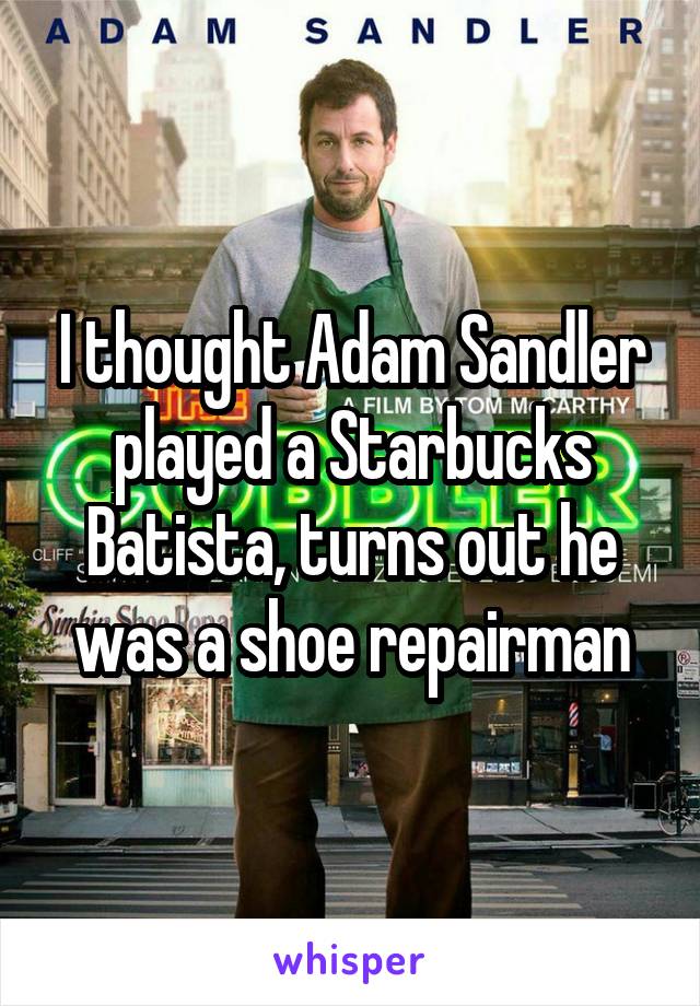 I thought Adam Sandler played a Starbucks Batista, turns out he was a shoe repairman