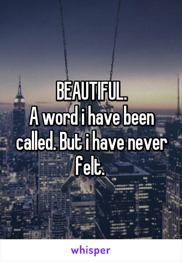 BEAUTIFUL.
A word i have been called. But i have never felt. 