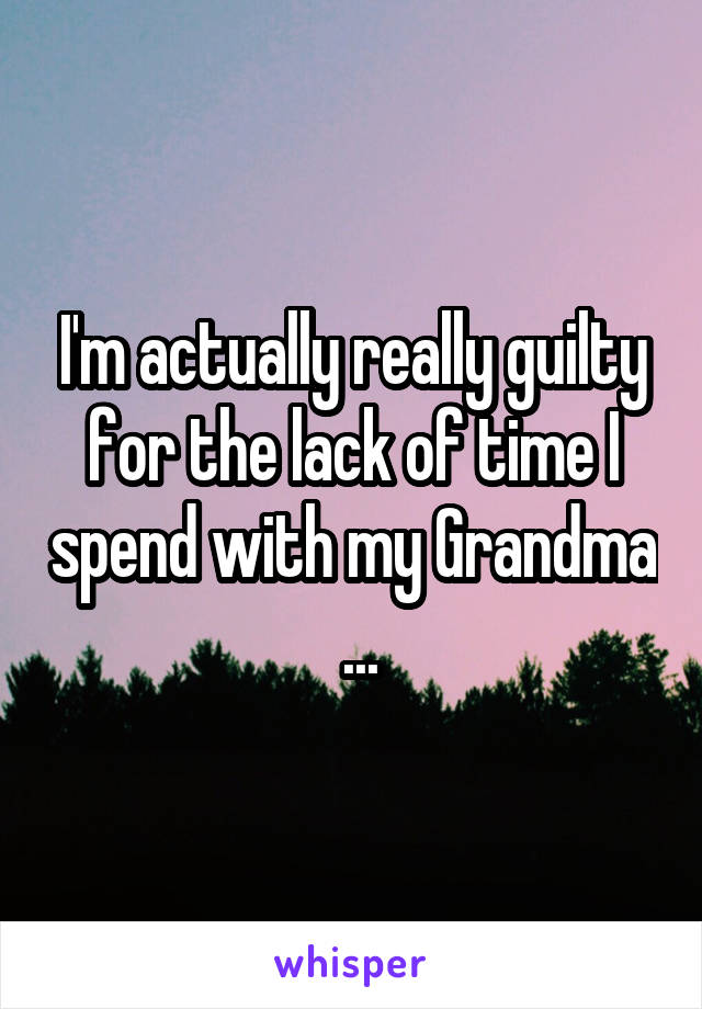 I'm actually really guilty for the lack of time I spend with my Grandma  ...