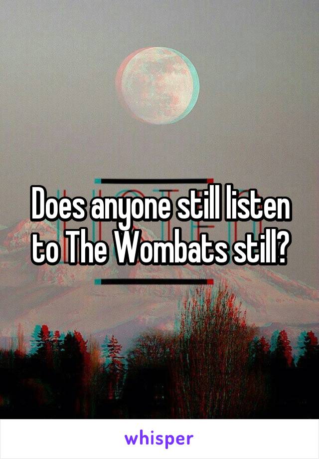 Does anyone still listen to The Wombats still?