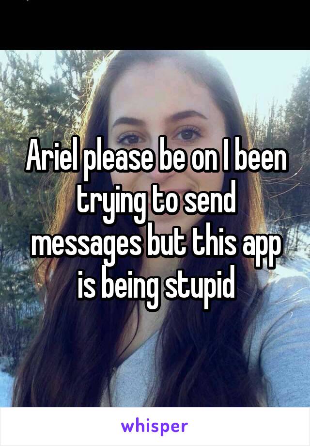 Ariel please be on I been trying to send messages but this app is being stupid