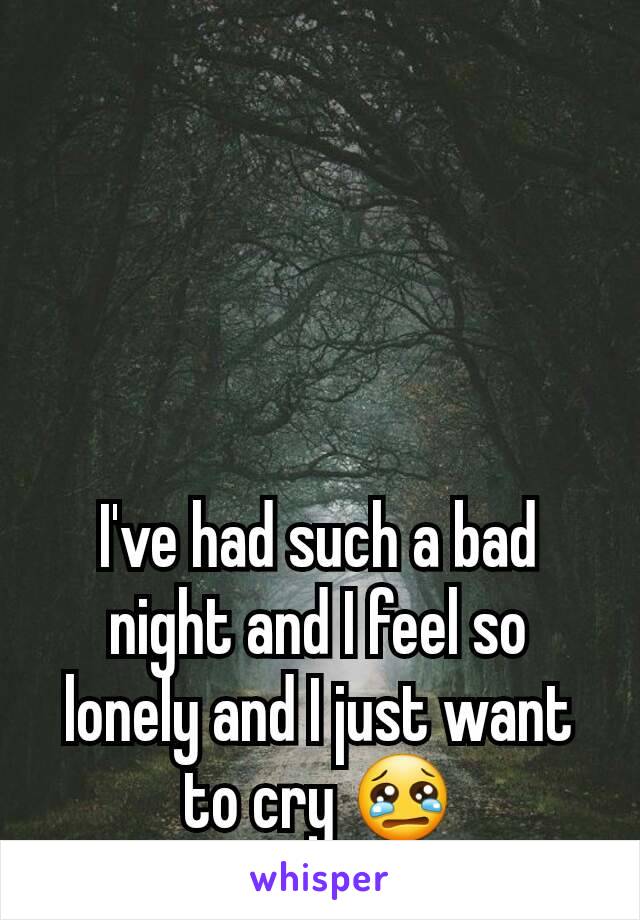 I've had such a bad night and I feel so lonely and I just want to cry 😢