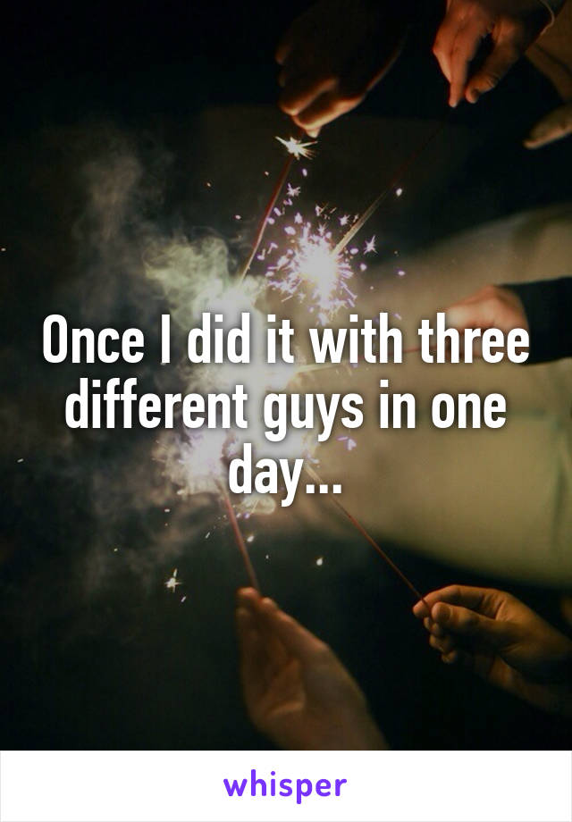 Once I did it with three different guys in one day...