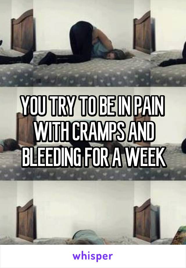 YOU TRY TO BE IN PAIN 
WITH CRAMPS AND
BLEEDING FOR A WEEK