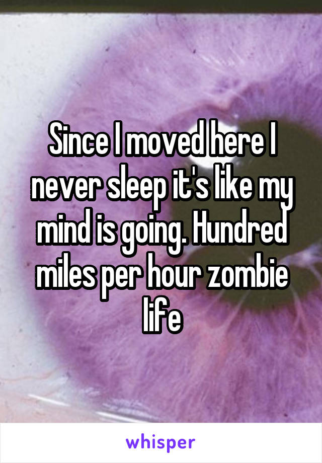 Since I moved here I never sleep it's like my mind is going. Hundred miles per hour zombie life