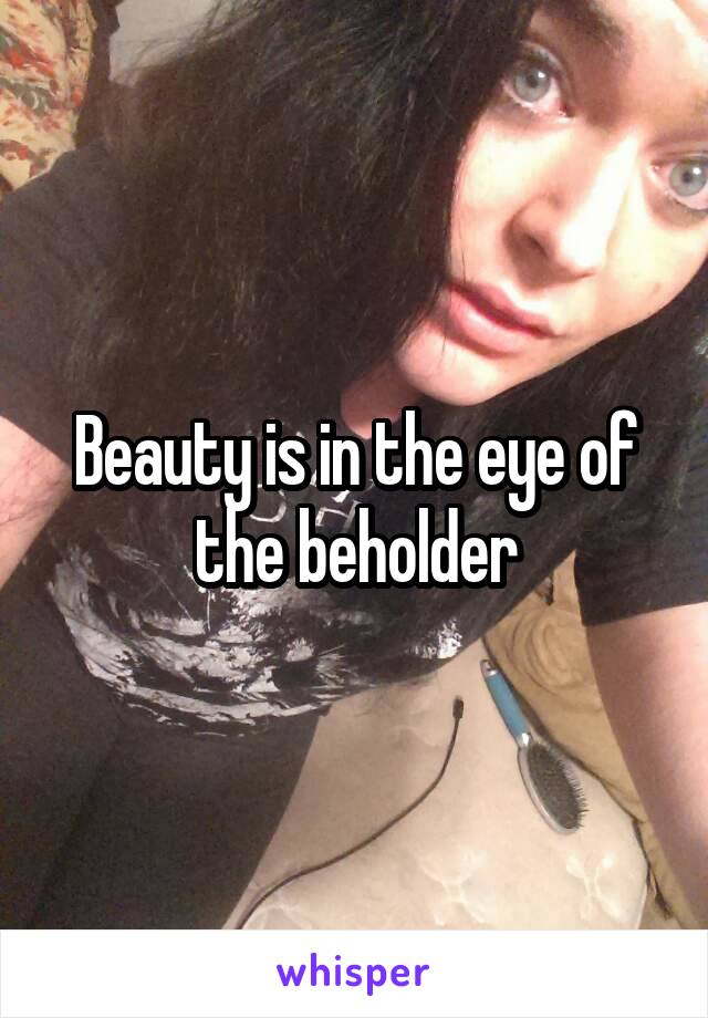 Beauty is in the eye of the beholder