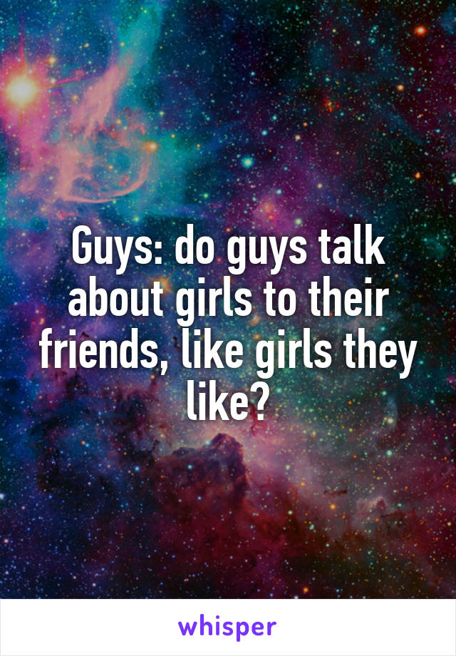 Guys: do guys talk about girls to their friends, like girls they like?