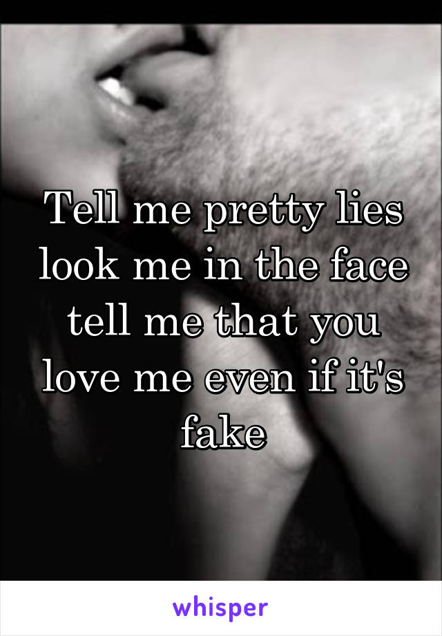 Tell me pretty lies look me in the face tell me that you love me even if it's fake