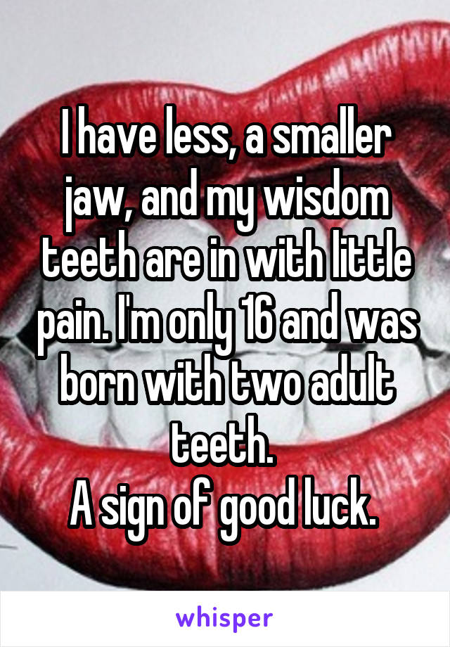 I have less, a smaller jaw, and my wisdom teeth are in with little pain. I'm only 16 and was born with two adult teeth. 
A sign of good luck. 