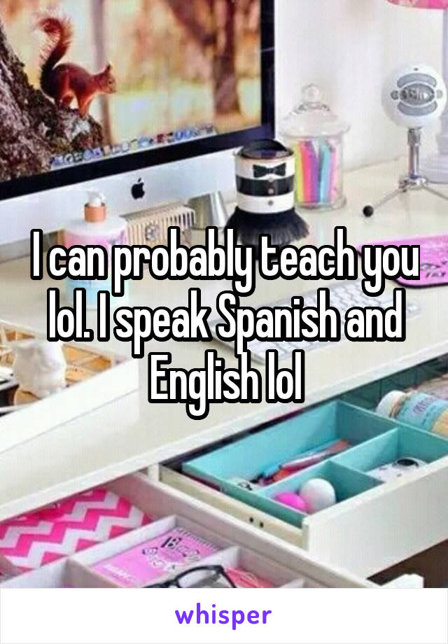 I can probably teach you lol. I speak Spanish and English lol