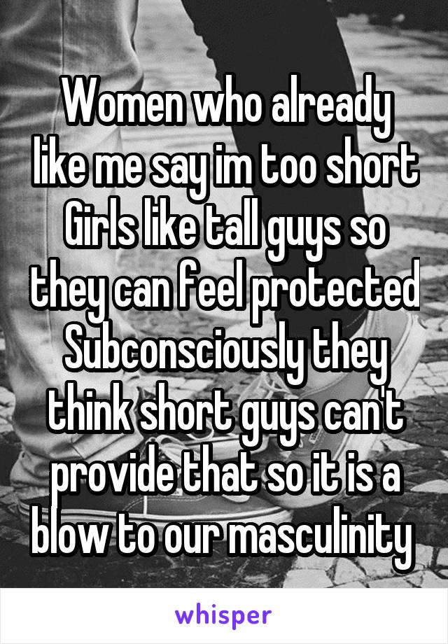 Women who already like me say im too short
Girls like tall guys so they can feel protected
Subconsciously they think short guys can't provide that so it is a blow to our masculinity 